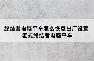 终结者电脑平车怎么恢复出厂设置 老式终结者电脑平车